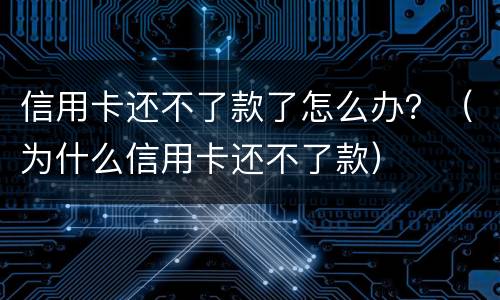 信用卡还不了款了怎么办？（为什么信用卡还不了款）