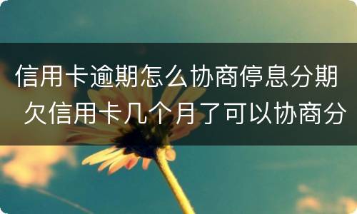 信用卡逾期怎么协商停息分期 欠信用卡几个月了可以协商分期还吗