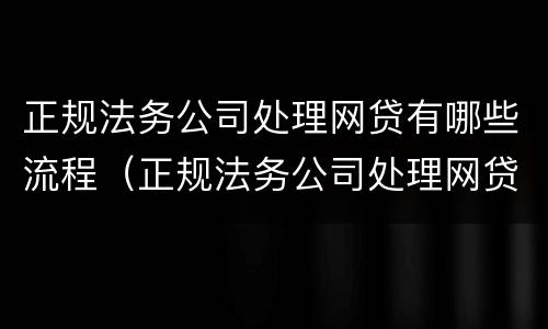 正规法务公司处理网贷有哪些流程（正规法务公司处理网贷有哪些流程图）