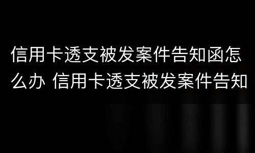 信用卡透支被发案件告知函怎么办 信用卡透支被发案件告知函怎么办理