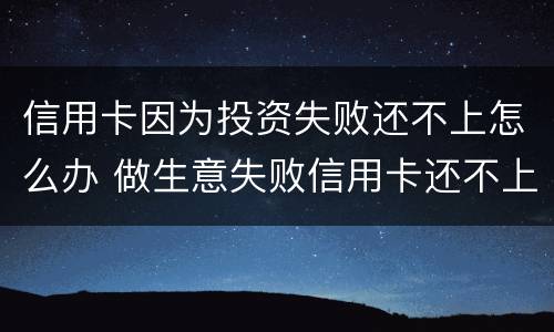 信用卡因为投资失败还不上怎么办 做生意失败信用卡还不上怎么办