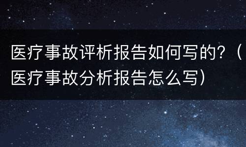 医疗事故评析报告如何写的?（医疗事故分析报告怎么写）
