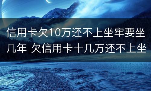 信用卡欠10万还不上坐牢要坐几年 欠信用卡十几万还不上坐牢的有吗?
