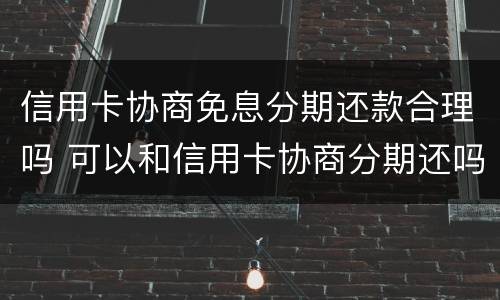 信用卡协商免息分期还款合理吗 可以和信用卡协商分期还吗