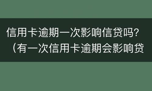 信用卡逾期一次影响信贷吗？（有一次信用卡逾期会影响贷款吗）