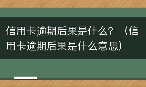 信用卡逾期后果是什么？（信用卡逾期后果是什么意思）