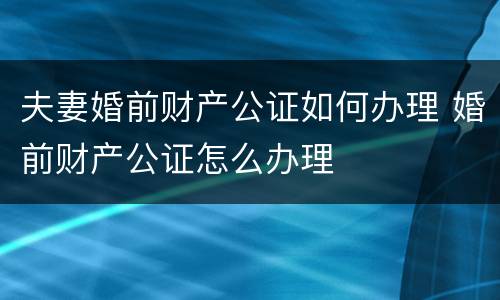 夫妻婚前财产公证如何办理 婚前财产公证怎么办理