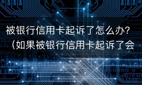 被银行信用卡起诉了怎么办？（如果被银行信用卡起诉了会有哪些后果）