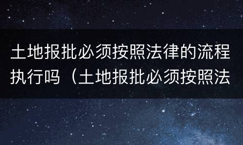 土地报批必须按照法律的流程执行吗（土地报批必须按照法律的流程执行吗）