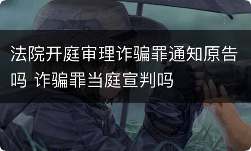 法院开庭审理诈骗罪通知原告吗 诈骗罪当庭宣判吗