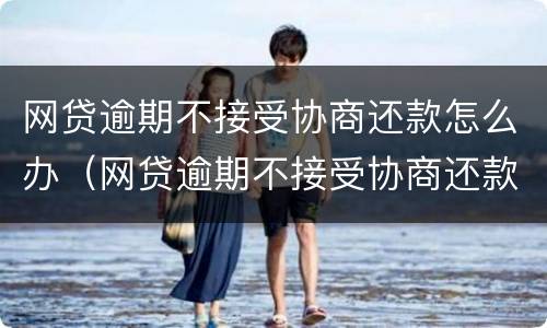 网贷逾期不接受协商还款怎么办（网贷逾期不接受协商还款怎么办呢）