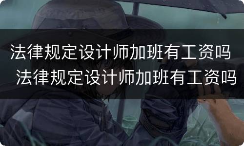 法律规定设计师加班有工资吗 法律规定设计师加班有工资吗知乎