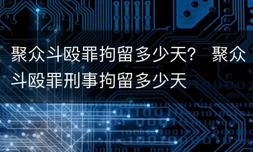 聚众斗殴罪拘留多少天？ 聚众斗殴罪刑事拘留多少天