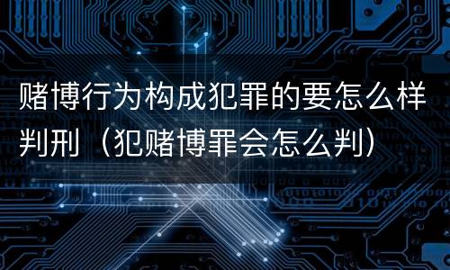 赌博行为构成犯罪的要怎么样判刑（犯赌博罪会怎么判）