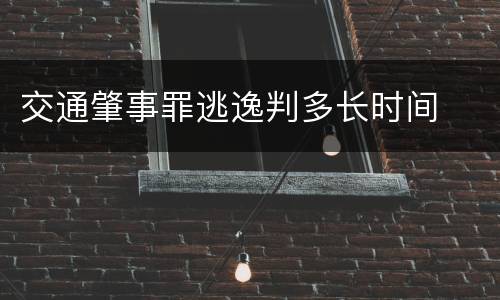 交通肇事罪逃逸判多长时间