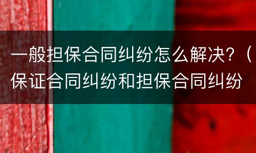 一般担保合同纠纷怎么解决?（保证合同纠纷和担保合同纠纷的区别）