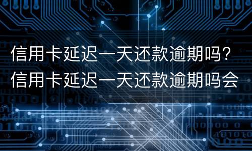 信用卡延迟一天还款逾期吗? 信用卡延迟一天还款逾期吗会怎么样