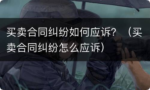 买卖合同纠纷如何应诉？（买卖合同纠纷怎么应诉）