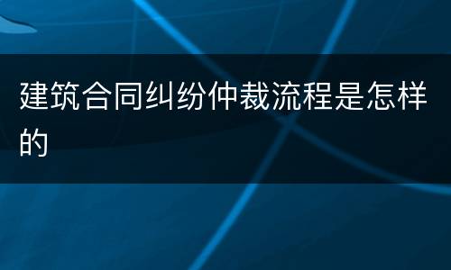 建筑合同纠纷仲裁流程是怎样的