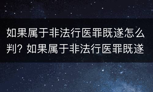 如果属于非法行医罪既遂怎么判? 如果属于非法行医罪既遂怎么判刑