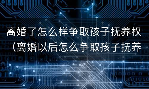 离婚了怎么样争取孩子抚养权（离婚以后怎么争取孩子抚养权）
