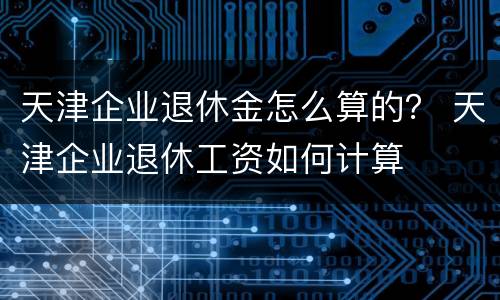 天津企业退休金怎么算的？ 天津企业退休工资如何计算
