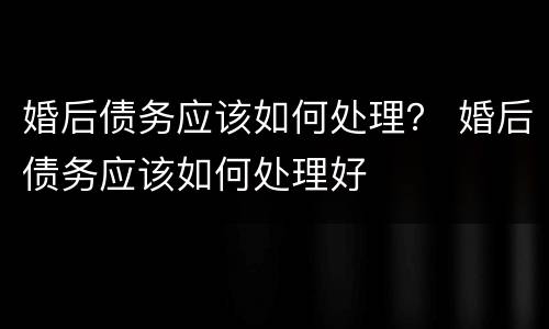 婚后债务应该如何处理？ 婚后债务应该如何处理好