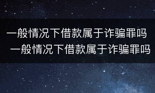 一般情况下借款属于诈骗罪吗 一般情况下借款属于诈骗罪吗判几年