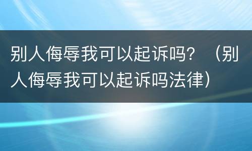 别人侮辱我可以起诉吗？（别人侮辱我可以起诉吗法律）