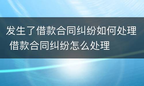 发生了借款合同纠纷如何处理 借款合同纠纷怎么处理