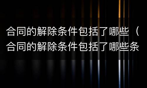 合同的解除条件包括了哪些（合同的解除条件包括了哪些条款）