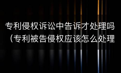 专利侵权诉讼中告诉才处理吗（专利被告侵权应该怎么处理）