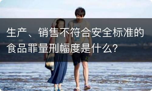 生产、销售不符合安全标准的食品罪量刑幅度是什么？
