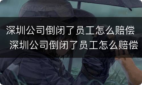 深圳公司倒闭了员工怎么赔偿 深圳公司倒闭了员工怎么赔偿的