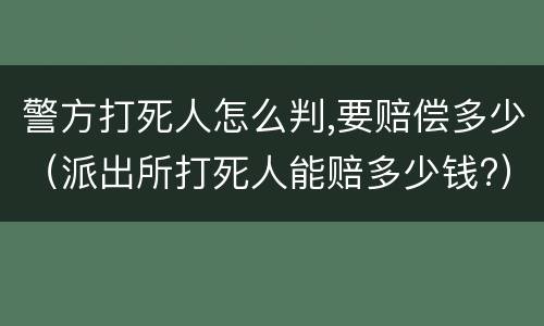 警方打死人怎么判,要赔偿多少（派出所打死人能赔多少钱?）