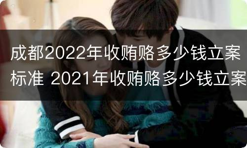 成都2022年收贿赂多少钱立案标准 2021年收贿赂多少钱立案标准