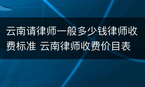 云南请律师一般多少钱律师收费标准 云南律师收费价目表