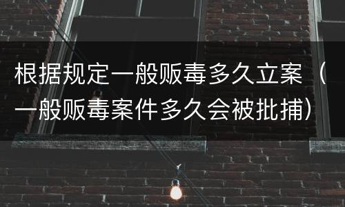 根据规定一般贩毒多久立案（一般贩毒案件多久会被批捕）