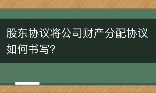 股东协议将公司财产分配协议如何书写？