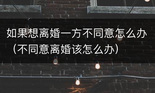 如果想离婚一方不同意怎么办（不同意离婚该怎么办）