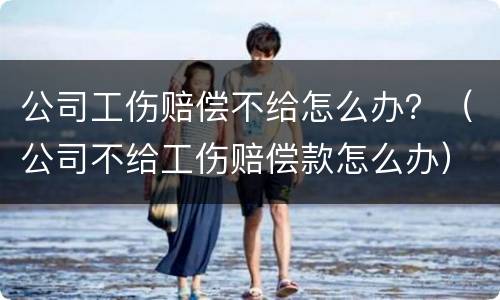公司工伤赔偿不给怎么办？（公司不给工伤赔偿款怎么办）
