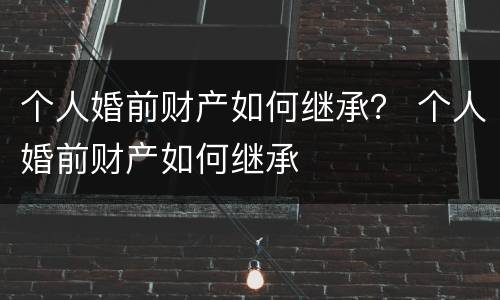 个人婚前财产如何继承？ 个人婚前财产如何继承