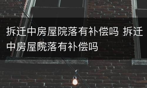 拆迁中房屋院落有补偿吗 拆迁中房屋院落有补偿吗