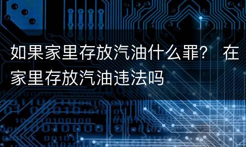 如果家里存放汽油什么罪？ 在家里存放汽油违法吗