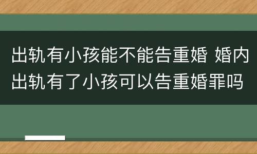 出轨有小孩能不能告重婚 婚内出轨有了小孩可以告重婚罪吗