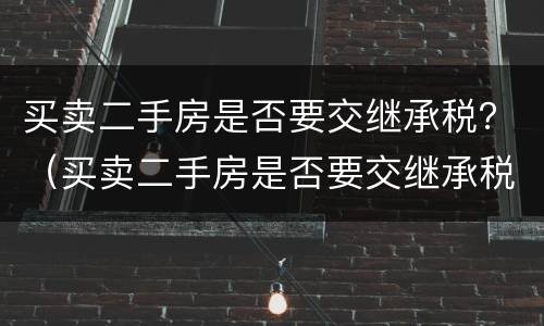 买卖二手房是否要交继承税？（买卖二手房是否要交继承税和过户费）