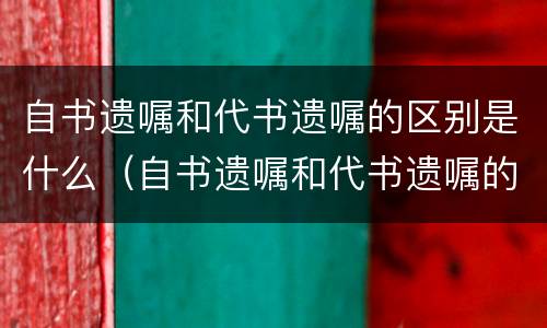 自书遗嘱和代书遗嘱的区别是什么（自书遗嘱和代书遗嘱的区别哪个更有法律效力）