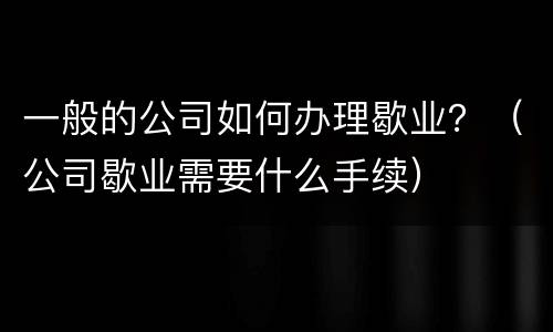 一般的公司如何办理歇业？（公司歇业需要什么手续）