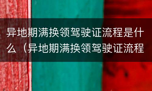 异地期满换领驾驶证流程是什么（异地期满换领驾驶证流程是什么样的）