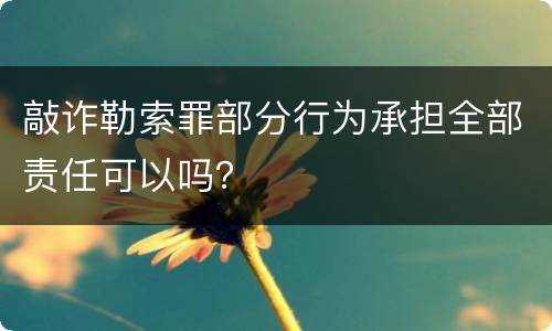 敲诈勒索罪部分行为承担全部责任可以吗？